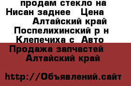 продам стекло на Нисан заднее › Цена ­ 1 800 - Алтайский край, Поспелихинский р-н, Клепечиха с. Авто » Продажа запчастей   . Алтайский край